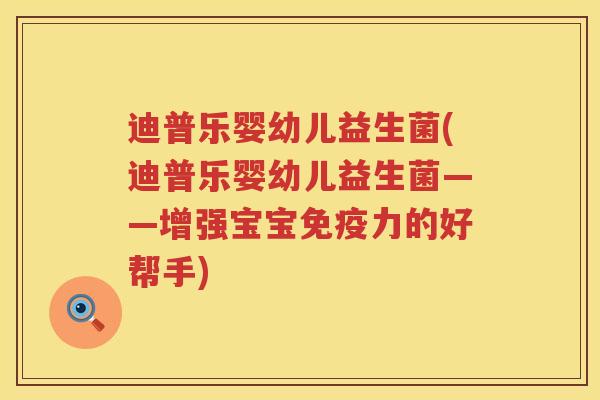 迪普乐婴幼儿益生菌(迪普乐婴幼儿益生菌——增强宝宝力的好帮手) 迪普乐婴幼儿益生菌(迪普乐婴幼儿益生菌——增强宝宝力的好帮手)