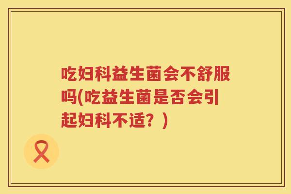 吃益生菌会不舒服吗(吃益生菌是否会引起不适？)