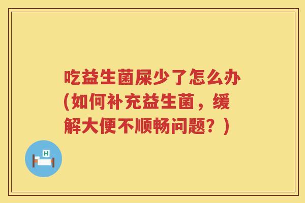吃益生菌屎少了怎么办(如何补充益生菌,缓解大便不顺畅问题?) 吃益生菌屎少了怎么办(如何补充益生菌,缓解大便不顺畅问题?)