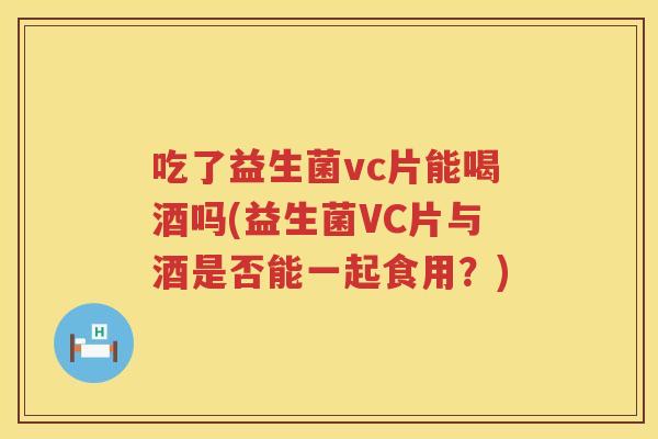 吃了益生菌vc片能喝酒吗(益生菌VC片与酒是否能一起食用？)