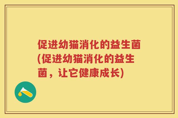 促进幼猫消化的益生菌(促进幼猫消化的益生菌,让它健康成长) 促进幼猫消化的益生菌(促进幼猫消化的益生菌,让它健康成长)