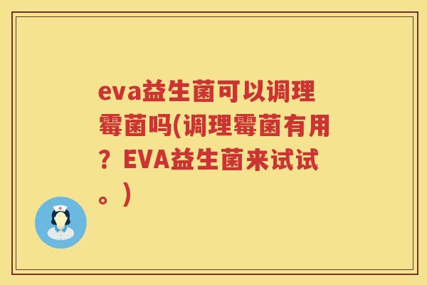 eva益生菌可以调理霉菌吗(调理霉菌有用?EVA益生菌来试试。) eva益生菌可以调理霉菌吗(调理霉菌有用?EVA益生菌来试试。)