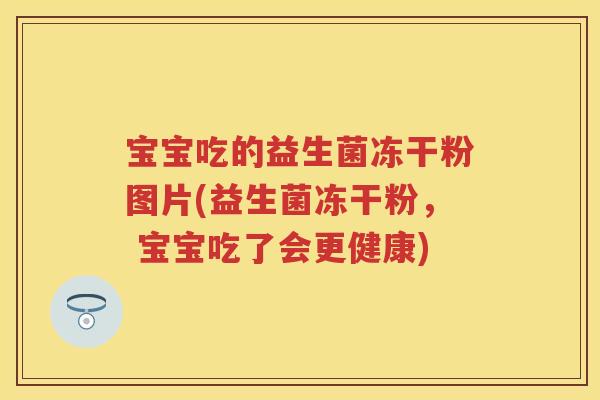 宝宝吃的益生菌冻干粉图片(益生菌冻干粉， 宝宝吃了会更健康)