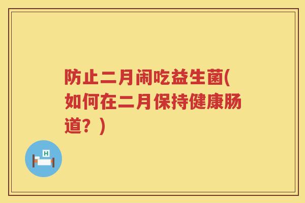 防止二月闹吃益生菌(如何在二月保持健康肠道?) 防止二月闹吃益生菌(如何在二月保持健康肠道?)