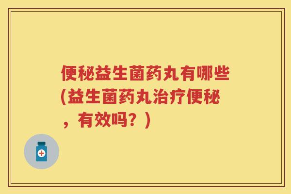 益生菌药丸有哪些(益生菌药丸，有效吗？)