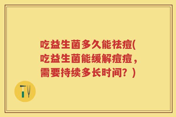 吃益生菌多久能祛痘(吃益生菌能缓解痘痘,需要持续多长时间?) 吃益生菌多久能祛痘(吃益生菌能缓解痘痘,需要持续多长时间?)