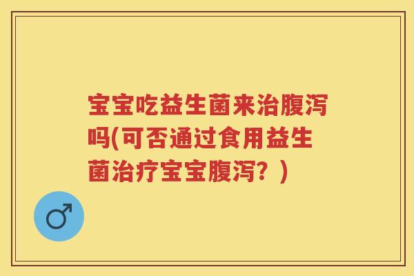 宝宝吃益生菌来吗(可否通过食用益生菌宝宝？)