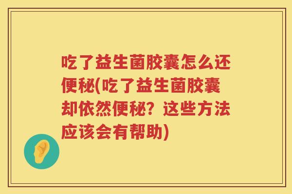 吃了益生菌胶囊怎么还(吃了益生菌胶囊却依然?这些方法应该会有帮助) 吃了益生菌胶囊怎么还(吃了益生菌胶囊却依然?这些方法应该会有帮助)