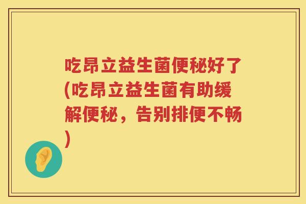 吃昂立益生菌好了(吃昂立益生菌有助缓解,告别排便不畅) 吃昂立益生菌好了(吃昂立益生菌有助缓解,告别排便不畅)