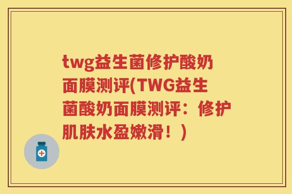 twg益生菌修护酸奶面膜测评(TWG益生菌酸奶面膜测评:修护水盈嫩滑!) twg益生菌修护酸奶面膜测评(TWG益生菌酸奶面膜测评:修护水盈嫩滑!)