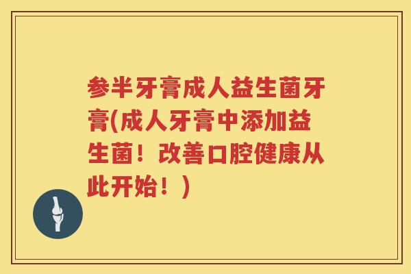 参半牙膏成人益生菌牙膏(成人牙膏中添加益生菌!改善口腔健康从此开始!) 参半牙膏成人益生菌牙膏(成人牙膏中添加益生菌!改善口腔健康从此开始!)