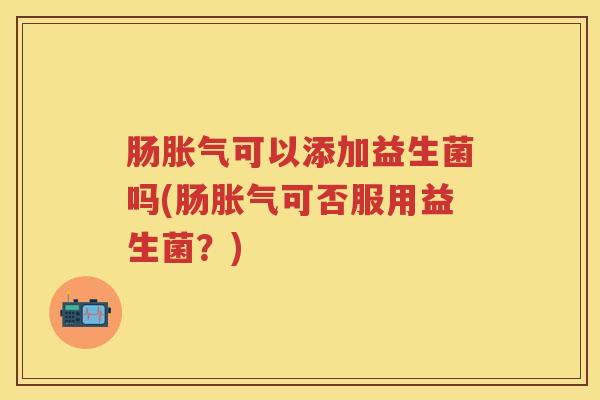 肠可以添加益生菌吗(肠可否服用益生菌?) 肠可以添加益生菌吗(肠可否服用益生菌?)
