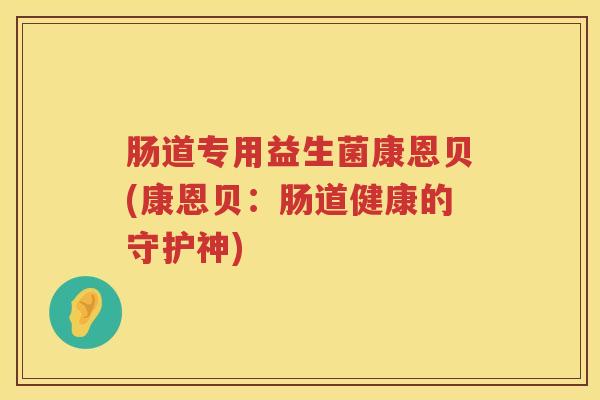 肠道专用益生菌康恩贝(康恩贝：肠道健康的守护神)