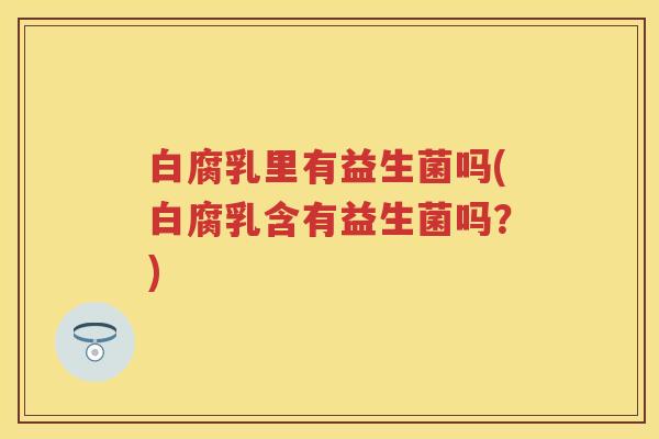 白腐乳里有益生菌吗(白腐乳含有益生菌吗？)