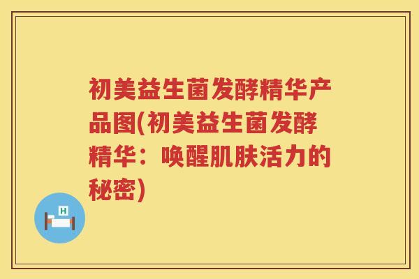 初美益生菌发酵精华产品图(初美益生菌发酵精华:唤醒活力的秘密) 初美益生菌发酵精华产品图(初美益生菌发酵精华:唤醒活力的秘密)