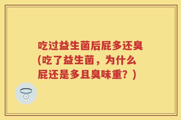 吃过益生菌后屁多还臭(吃了益生菌,为什么屁还是多且臭味重?) 吃过益生菌后屁多还臭(吃了益生菌,为什么屁还是多且臭味重?)