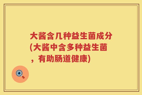 大酱含几种益生菌成分(大酱中含多种益生菌,有助肠道健康) 大酱含几种益生菌成分(大酱中含多种益生菌,有助肠道健康)