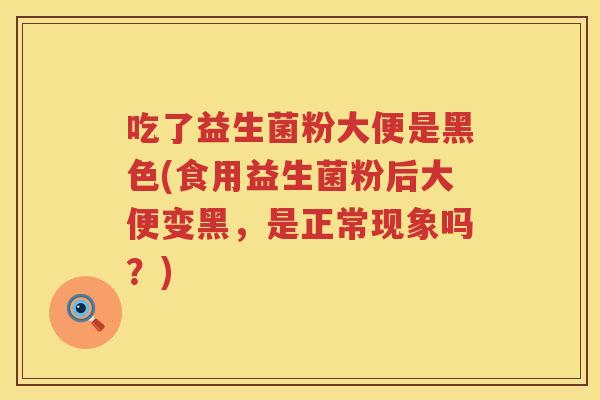吃了益生菌粉大便是黑色(食用益生菌粉后大便变黑,是正常现象吗?) 吃了益生菌粉大便是黑色(食用益生菌粉后大便变黑,是正常现象吗?)