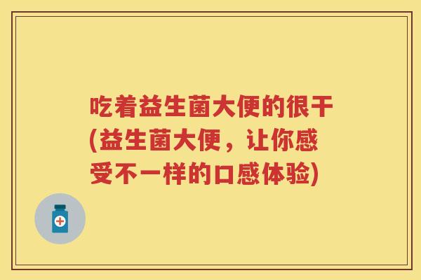 吃着益生菌大便的很干(益生菌大便,让你感受不一样的口感体验) 吃着益生菌大便的很干(益生菌大便,让你感受不一样的口感体验)