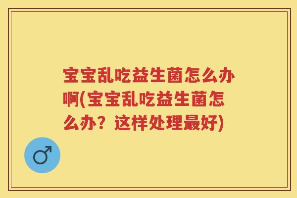 宝宝乱吃益生菌怎么办啊(宝宝乱吃益生菌怎么办?这样处理好) 宝宝乱吃益生菌怎么办啊(宝宝乱吃益生菌怎么办?这样处理好)