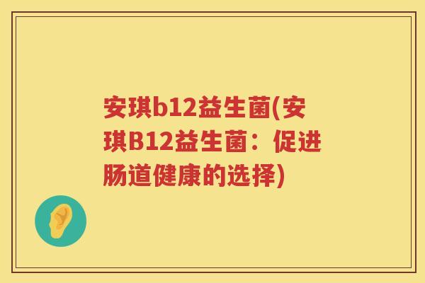 安琪b12益生菌(安琪B12益生菌:促进肠道健康的选择) 安琪b12益生菌(安琪B12益生菌:促进肠道健康的选择)