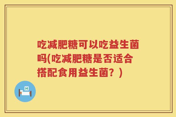 吃糖可以吃益生菌吗(吃糖是否适合搭配食用益生菌?) 吃糖可以吃益生菌吗(吃糖是否适合搭配食用益生菌?)