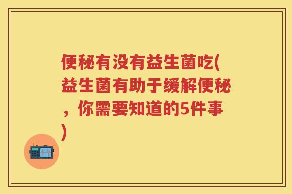 有没有益生菌吃(益生菌有助于缓解,你需要知道的5件事) 有没有益生菌吃(益生菌有助于缓解,你需要知道的5件事)