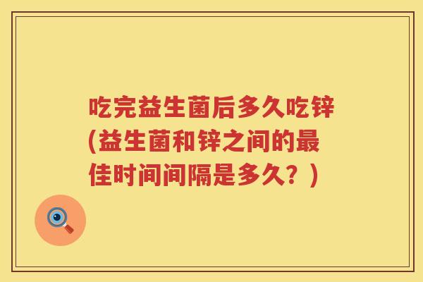 吃完益生菌后多久吃锌(益生菌和锌之间的佳时间间隔是多久?) 吃完益生菌后多久吃锌(益生菌和锌之间的佳时间间隔是多久?)