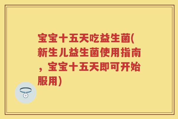 宝宝十五天吃益生菌(新生儿益生菌使用指南,宝宝十五天即可开始服用) 宝宝十五天吃益生菌(新生儿益生菌使用指南,宝宝十五天即可开始服用)