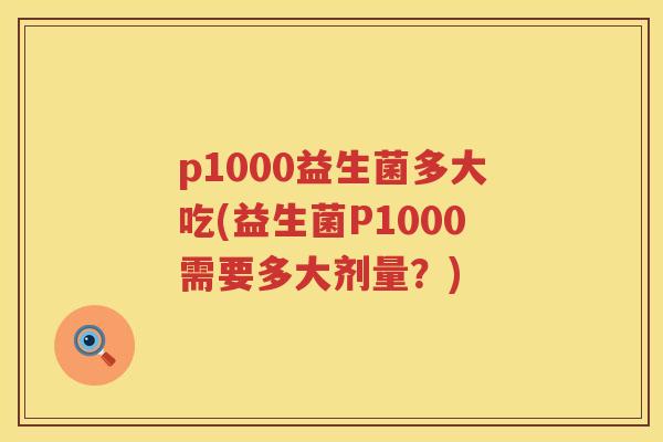 p1000益生菌多大吃(益生菌P1000需要多大剂量?) p1000益生菌多大吃(益生菌P1000需要多大剂量?)