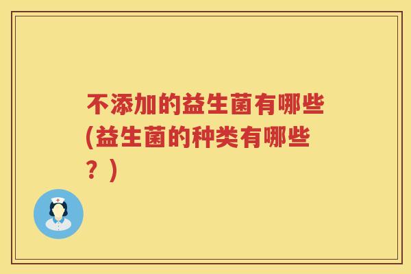 不添加的益生菌有哪些(益生菌的种类有哪些?) 不添加的益生菌有哪些(益生菌的种类有哪些?)