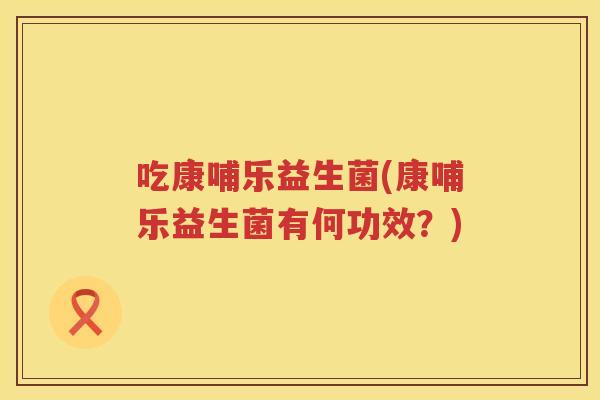 吃康哺乐益生菌(康哺乐益生菌有何功效?) 吃康哺乐益生菌(康哺乐益生菌有何功效?)