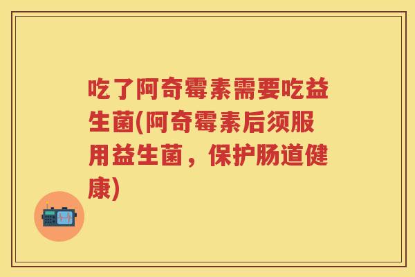 吃了阿奇霉素需要吃益生菌(阿奇霉素后须服用益生菌,保护肠道健康) 吃了阿奇霉素需要吃益生菌(阿奇霉素后须服用益生菌,保护肠道健康)