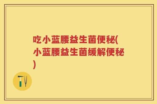 吃小蓝腰益生菌(小蓝腰益生菌缓解)