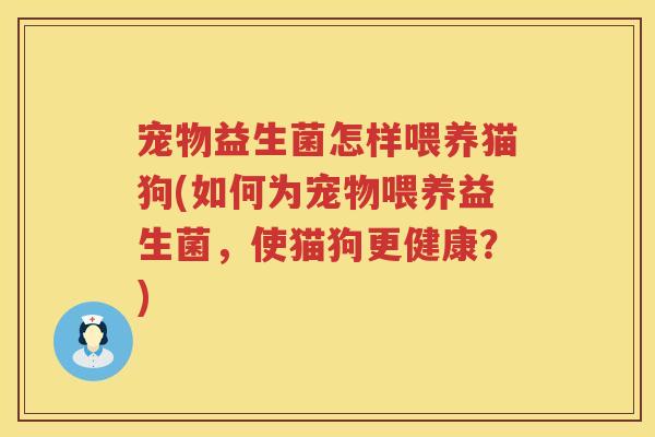 宠物益生菌怎样喂养猫狗(如何为宠物喂养益生菌,使猫狗更健康?) 宠物益生菌怎样喂养猫狗(如何为宠物喂养益生菌,使猫狗更健康?)