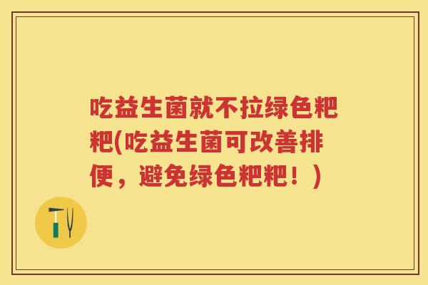 吃益生菌就不拉绿色粑粑(吃益生菌可改善排便,避免绿色粑粑!) 吃益生菌就不拉绿色粑粑(吃益生菌可改善排便,避免绿色粑粑!)