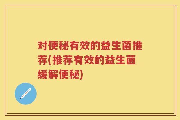 对有效的益生菌推荐(推荐有效的益生菌缓解) 对有效的益生菌推荐(推荐有效的益生菌缓解)