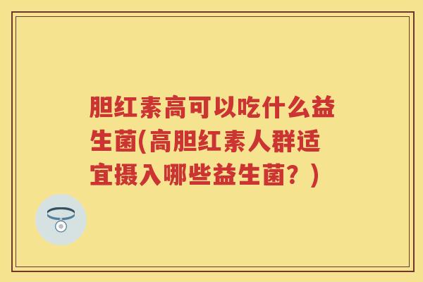 胆红素高可以吃什么益生菌(高胆红素人群适宜摄入哪些益生菌?) 胆红素高可以吃什么益生菌(高胆红素人群适宜摄入哪些益生菌?)