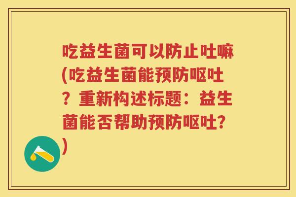 吃益生菌可以防止吐嘛(吃益生菌能？重新构述标题：益生菌能否帮助？)