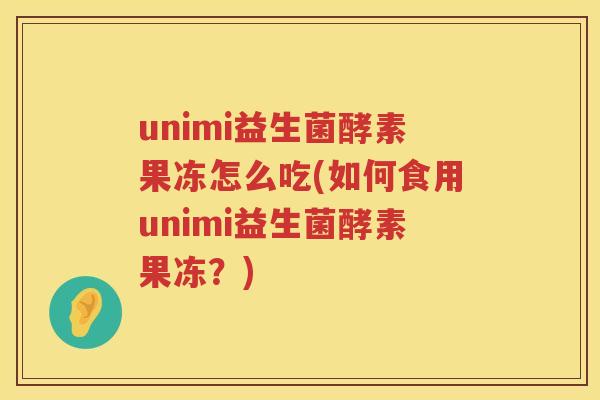 unimi益生菌酵素果冻怎么吃(如何食用unimi益生菌酵素果冻?) unimi益生菌酵素果冻怎么吃(如何食用unimi益生菌酵素果冻?)