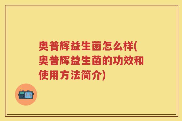 奥普辉益生菌怎么样(奥普辉益生菌的功效和使用方法简介)