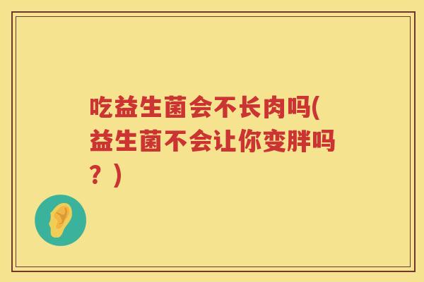 吃益生菌会不长肉吗(益生菌不会让你变胖吗?) 吃益生菌会不长肉吗(益生菌不会让你变胖吗?)
