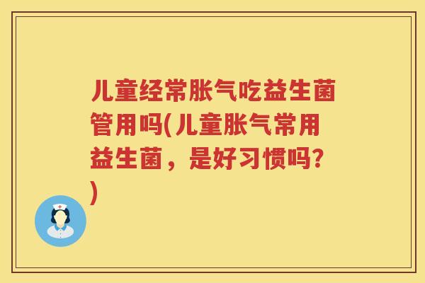 儿童经常吃益生菌管用吗(儿童常用益生菌,是好习惯吗?) 儿童经常吃益生菌管用吗(儿童常用益生菌,是好习惯吗?)