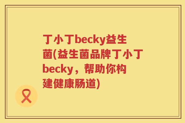 丁小丁becky益生菌(益生菌品牌丁小丁becky,帮助你构建健康肠道) 丁小丁becky益生菌(益生菌品牌丁小丁becky,帮助你构建健康肠道)