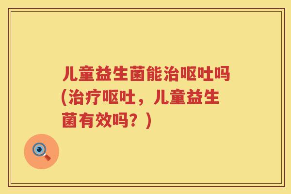 儿童益生菌能吗(,儿童益生菌有效吗?) 儿童益生菌能吗(,儿童益生菌有效吗?)