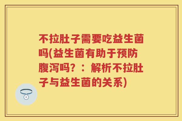 不拉肚子需要吃益生菌吗(益生菌有助于吗？：解析不拉肚子与益生菌的关系)