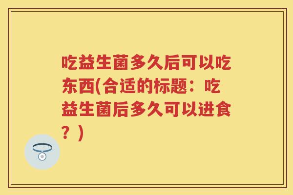 吃益生菌多久后可以吃东西(合适的标题：吃益生菌后多久可以进食？)