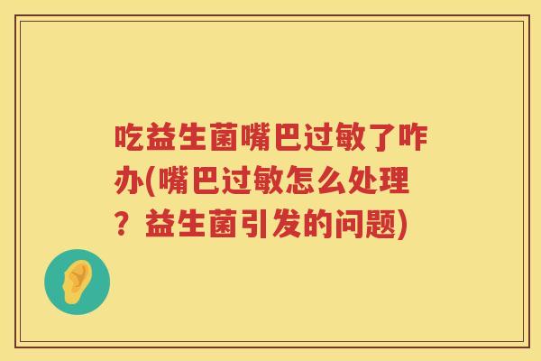 吃益生菌嘴巴了咋办(嘴巴怎么处理?益生菌引发的问题) 吃益生菌嘴巴了咋办(嘴巴怎么处理?益生菌引发的问题)