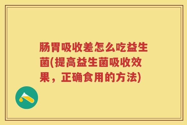 肠胃吸收差怎么吃益生菌(提高益生菌吸收效果,正确食用的方法) 肠胃吸收差怎么吃益生菌(提高益生菌吸收效果,正确食用的方法)
