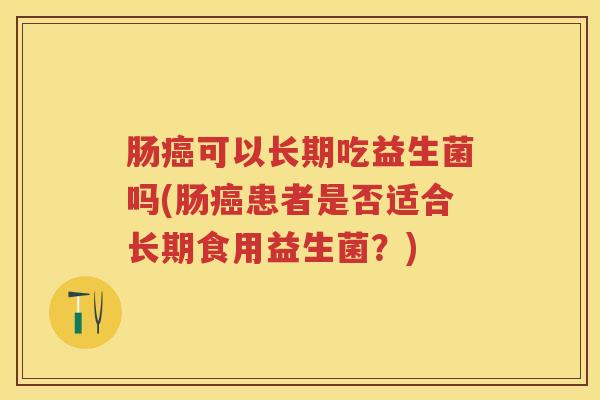 肠可以长期吃益生菌吗(肠患者是否适合长期食用益生菌?) 肠可以长期吃益生菌吗(肠患者是否适合长期食用益生菌?)